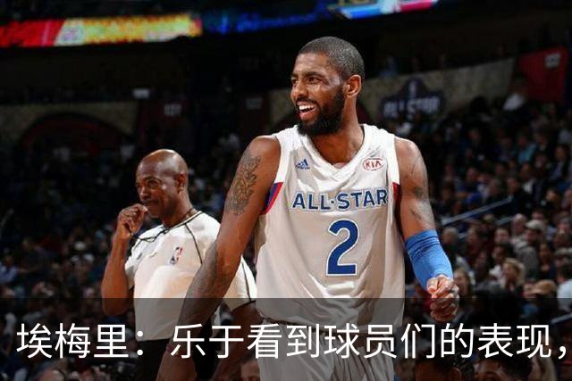 埃梅里：乐于看到球员们的表现，我们要共同享受这一旅程