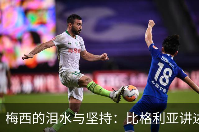 梅西的泪水与坚持：比格利亚讲述的阿根廷传奇