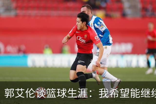 郭艾伦谈篮球生涯：我希望能继续拼搏，直到体力枯竭